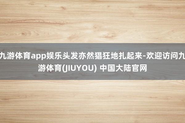 九游体育app娱乐头发亦然猖狂地扎起来-欢迎访问九游体育(JIUYOU) 中国大陆官网