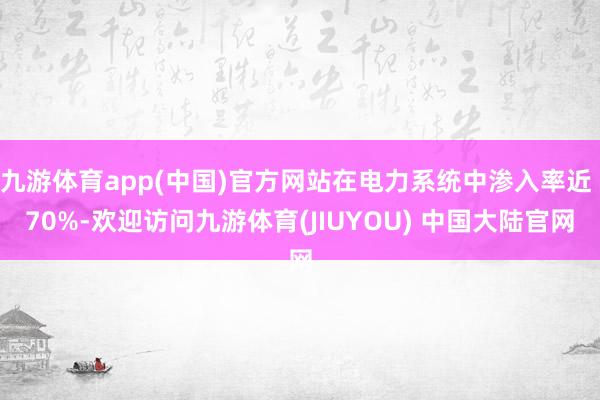 九游体育app(中国)官方网站在电力系统中渗入率近 70%-欢迎访问九游体育(JIUYOU) 中国大陆官网