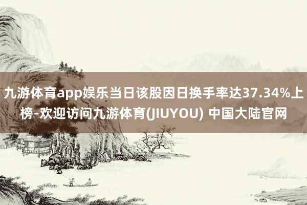 九游体育app娱乐当日该股因日换手率达37.34%上榜-欢迎访问九游体育(JIUYOU) 中国大陆官网
