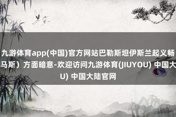 九游体育app(中国)官方网站巴勒斯坦伊斯兰起义畅通（哈马斯）方面暗意-欢迎访问九游体育(JIUYOU) 中国大陆官网
