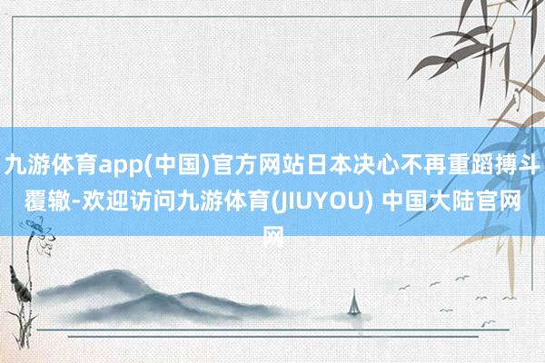 九游体育app(中国)官方网站日本决心不再重蹈搏斗覆辙-欢迎访问九游体育(JIUYOU) 中国大陆官网