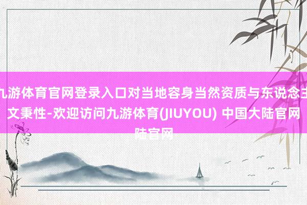 九游体育官网登录入口对当地容身当然资质与东说念主文秉性-欢迎访问九游体育(JIUYOU) 中国大陆官网