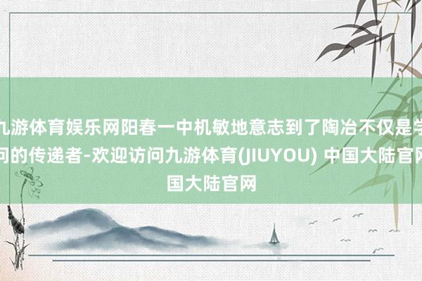 九游体育娱乐网阳春一中机敏地意志到了陶冶不仅是学问的传递者-欢迎访问九游体育(JIUYOU) 中国大陆官网