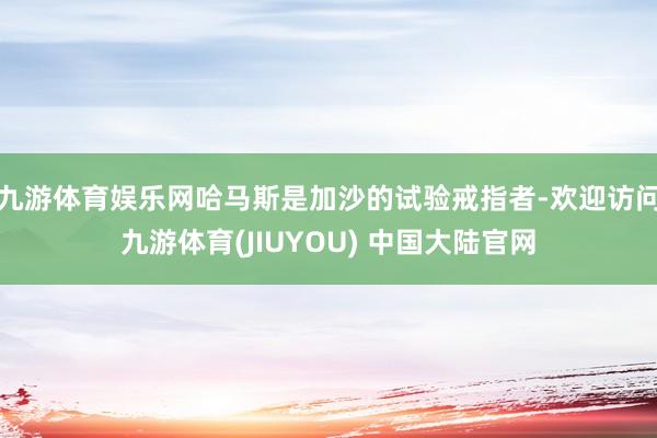 九游体育娱乐网哈马斯是加沙的试验戒指者-欢迎访问九游体育(JIUYOU) 中国大陆官网