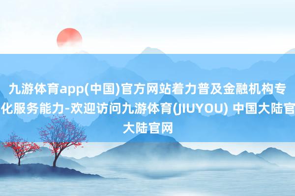 九游体育app(中国)官方网站　　着力普及金融机构专科化服务能力-欢迎访问九游体育(JIUYOU) 中国大陆官网