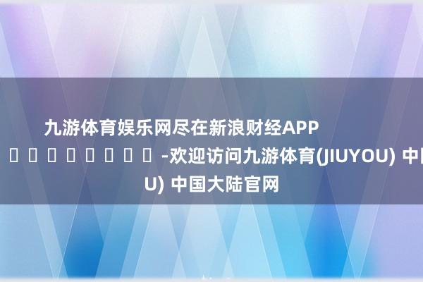 九游体育娱乐网尽在新浪财经APP            													-欢迎访问九游体育(JIUYOU) 中国大陆官网