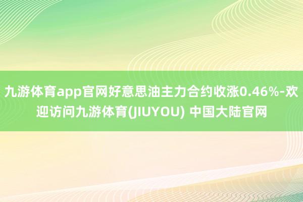 九游体育app官网好意思油主力合约收涨0.46%-欢迎访问九游体育(JIUYOU) 中国大陆官网