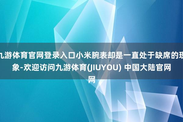 九游体育官网登录入口小米腕表却是一直处于缺席的现象-欢迎访问九游体育(JIUYOU) 中国大陆官网
