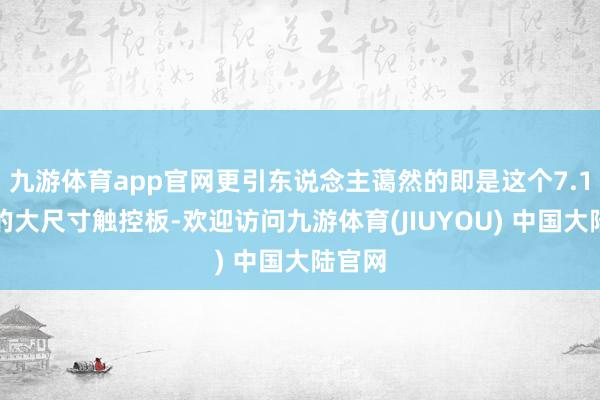 九游体育app官网更引东说念主蔼然的即是这个7.1英寸的大尺寸触控板-欢迎访问九游体育(JIUYOU) 中国大陆官网