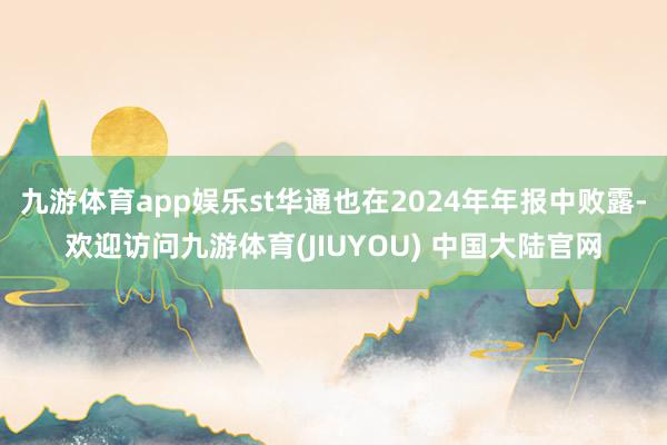 九游体育app娱乐st华通也在2024年年报中败露-欢迎访问九游体育(JIUYOU) 中国大陆官网