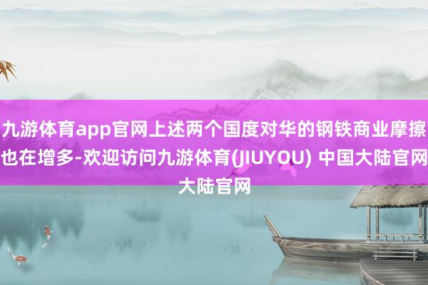 九游体育app官网上述两个国度对华的钢铁商业摩擦也在增多-欢迎访问九游体育(JIUYOU) 中国大陆官网