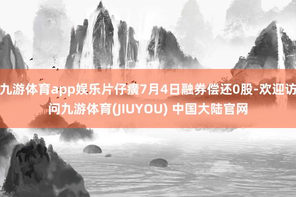 九游体育app娱乐片仔癀7月4日融券偿还0股-欢迎访问九游体育(JIUYOU) 中国大陆官网