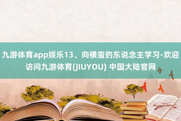 九游体育app娱乐13、向横蛮的东说念主学习-欢迎访问九游体育(JIUYOU) 中国大陆官网