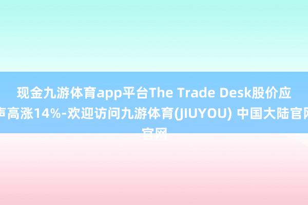 现金九游体育app平台The Trade Desk股价应声高涨14%-欢迎访问九游体育(JIUYOU) 中国大陆官网