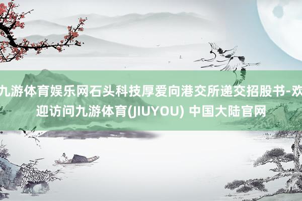 九游体育娱乐网石头科技厚爱向港交所递交招股书-欢迎访问九游体育(JIUYOU) 中国大陆官网