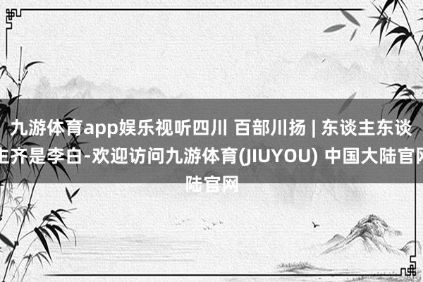 九游体育app娱乐视听四川 百部川扬 | 东谈主东谈主齐是李白-欢迎访问九游体育(JIUYOU) 中国大陆官网
