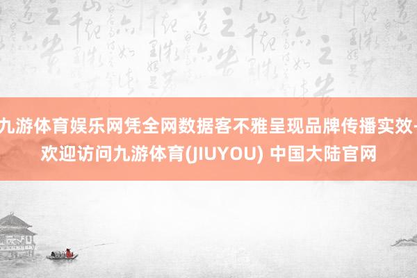 九游体育娱乐网凭全网数据客不雅呈现品牌传播实效-欢迎访问九游体育(JIUYOU) 中国大陆官网
