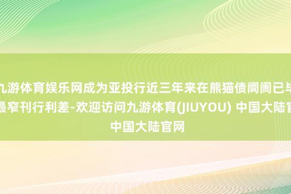 九游体育娱乐网成为亚投行近三年来在熊猫债阛阓已毕的最窄刊行利差-欢迎访问九游体育(JIUYOU) 中国大陆官网