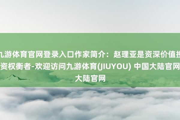 九游体育官网登录入口作家简介：赵理亚是资深价值投资权衡者-欢迎访问九游体育(JIUYOU) 中国大陆官网