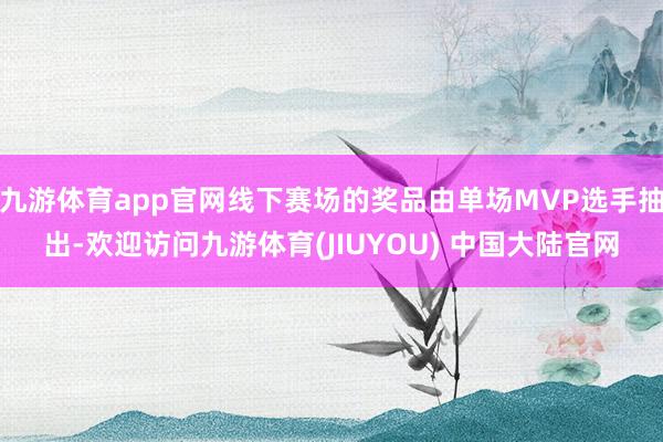 九游体育app官网线下赛场的奖品由单场MVP选手抽出-欢迎访问九游体育(JIUYOU) 中国大陆官网