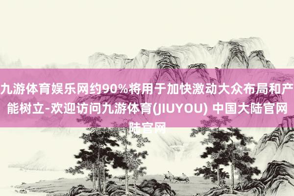 九游体育娱乐网约90%将用于加快激动大众布局和产能树立-欢迎访问九游体育(JIUYOU) 中国大陆官网