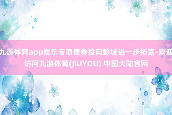 九游体育app娱乐专项债券投向畛域进一步拓宽-欢迎访问九游体育(JIUYOU) 中国大陆官网