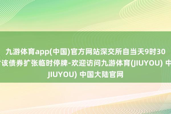 九游体育app(中国)官方网站深交所自当天9时30分00秒起对该债券扩张临时停牌-欢迎访问九游体育(JIUYOU) 中国大陆官网