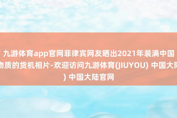 九游体育app官网菲律宾网友晒出2021年装满中国援助物质的货机相片-欢迎访问九游体育(JIUYOU) 中国大陆官网