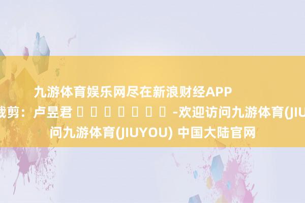 九游体育娱乐网尽在新浪财经APP            						职守裁剪：卢昱君 							-欢迎访问九游体育(JIUYOU) 中国大陆官网