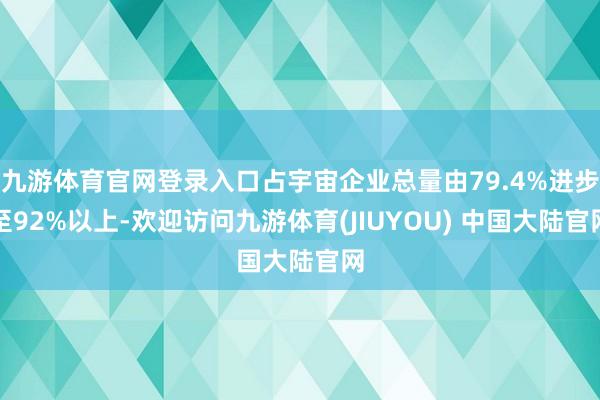 九游体育官网登录入口占宇宙企业总量由79.4%进步至92%以上-欢迎访问九游体育(JIUYOU) 中国大陆官网