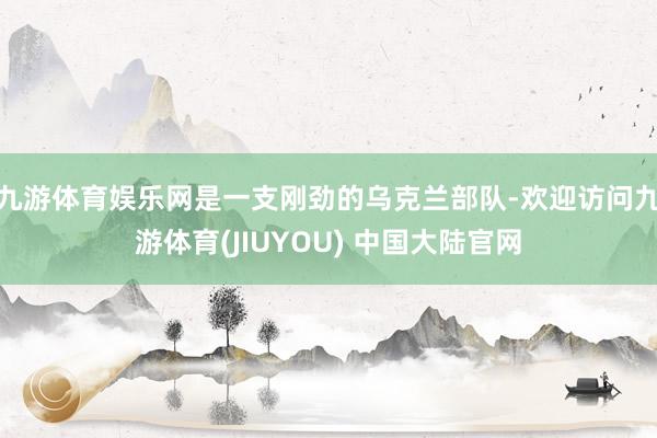 九游体育娱乐网是一支刚劲的乌克兰部队-欢迎访问九游体育(JIUYOU) 中国大陆官网