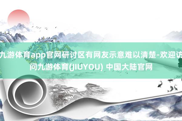九游体育app官网研讨区有网友示意难以清楚-欢迎访问九游体育(JIUYOU) 中国大陆官网