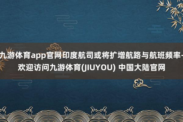 九游体育app官网印度航司或将扩增航路与航班频率-欢迎访问九游体育(JIUYOU) 中国大陆官网
