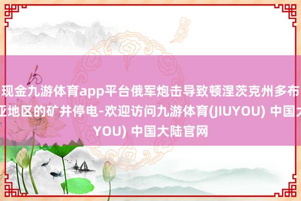 现金九游体育app平台俄军炮击导致顿涅茨克州多布罗皮利亚地区的矿井停电-欢迎访问九游体育(JIUYOU) 中国大陆官网