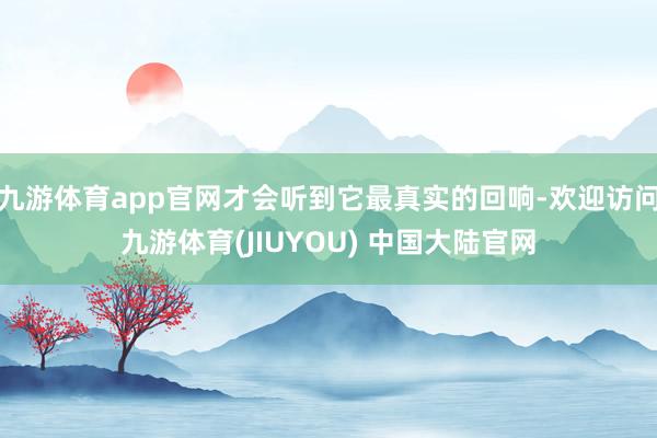 九游体育app官网才会听到它最真实的回响-欢迎访问九游体育(JIUYOU) 中国大陆官网