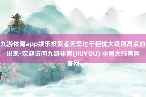 九游体育app娱乐投资者无需过于担忧大级别高点的出现-欢迎访问九游体育(JIUYOU) 中国大陆官网