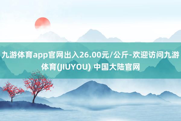 九游体育app官网出入26.00元/公斤-欢迎访问九游体育(JIUYOU) 中国大陆官网