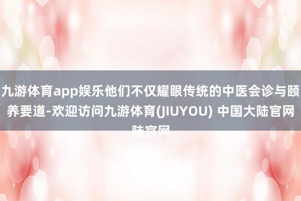 九游体育app娱乐他们不仅耀眼传统的中医会诊与颐养要道-欢迎访问九游体育(JIUYOU) 中国大陆官网