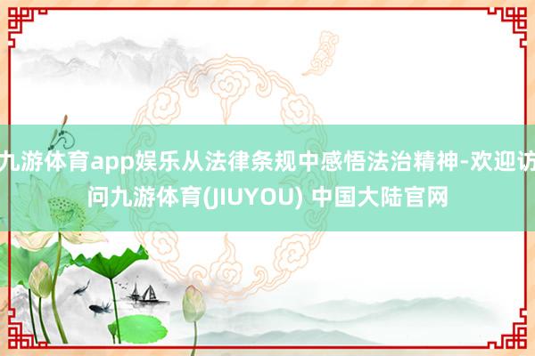 九游体育app娱乐从法律条规中感悟法治精神-欢迎访问九游体育(JIUYOU) 中国大陆官网