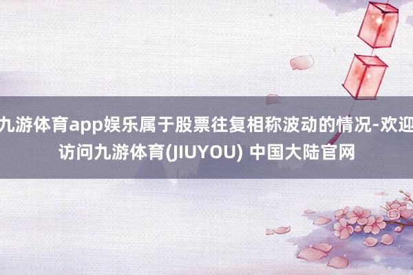 九游体育app娱乐属于股票往复相称波动的情况-欢迎访问九游体育(JIUYOU) 中国大陆官网