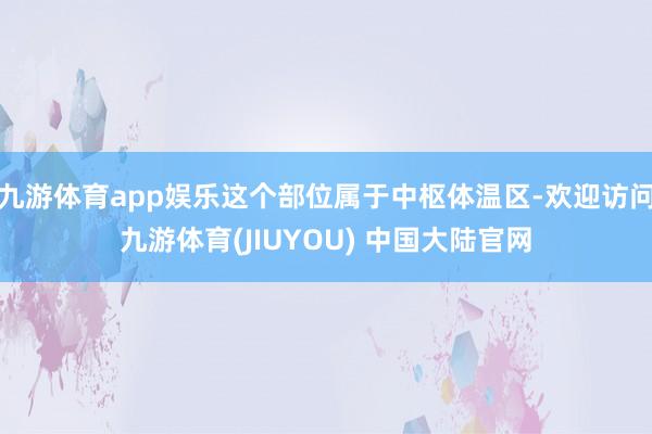 九游体育app娱乐这个部位属于中枢体温区-欢迎访问九游体育(JIUYOU) 中国大陆官网