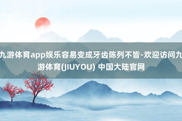 九游体育app娱乐容易变成牙齿陈列不皆-欢迎访问九游体育(JIUYOU) 中国大陆官网