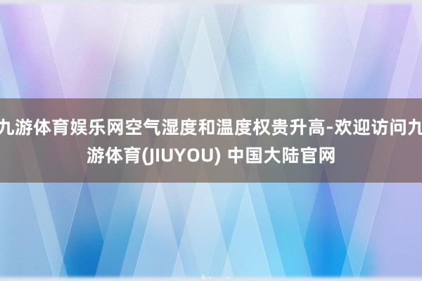 九游体育娱乐网空气湿度和温度权贵升高-欢迎访问九游体育(JIUYOU) 中国大陆官网