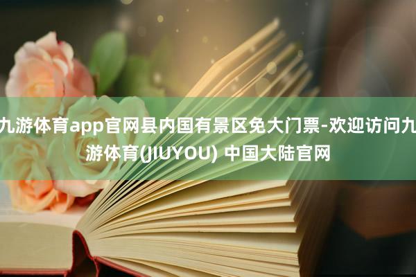 九游体育app官网县内国有景区免大门票-欢迎访问九游体育(JIUYOU) 中国大陆官网