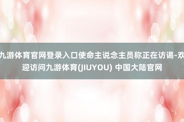 九游体育官网登录入口使命主说念主员称正在访谒-欢迎访问九游体育(JIUYOU) 中国大陆官网