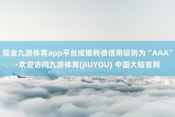 现金九游体育app平台成银转债信用级别为“AAA”-欢迎访问九游体育(JIUYOU) 中国大陆官网