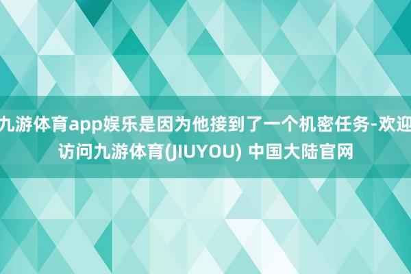 九游体育app娱乐是因为他接到了一个机密任务-欢迎访问九游体育(JIUYOU) 中国大陆官网