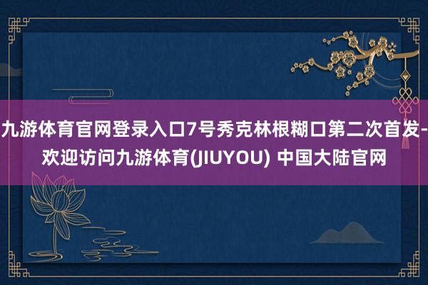 九游体育官网登录入口7号秀克林根糊口第二次首发-欢迎访问九游体育(JIUYOU) 中国大陆官网
