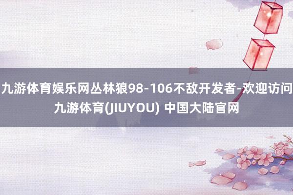 九游体育娱乐网丛林狼98-106不敌开发者-欢迎访问九游体育(JIUYOU) 中国大陆官网