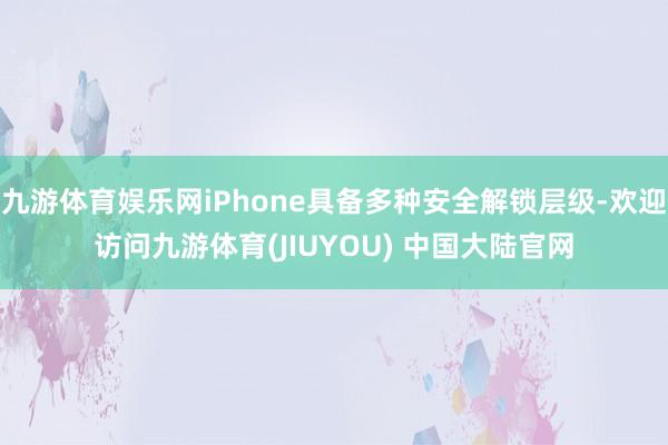 九游体育娱乐网iPhone具备多种安全解锁层级-欢迎访问九游体育(JIUYOU) 中国大陆官网